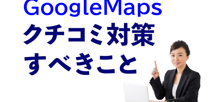 GoogleMapsクチコミ対策すべきこと