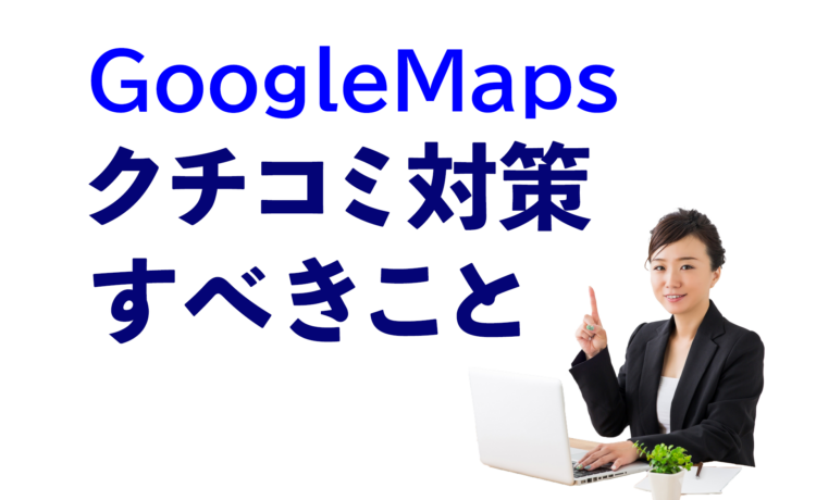 GoogleMapsクチコミ対策すべきこと